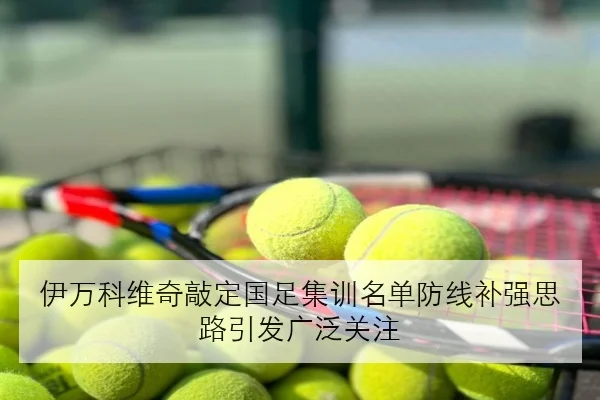 伊万科维奇敲定国足集训名单防线补强思路引发广泛关注